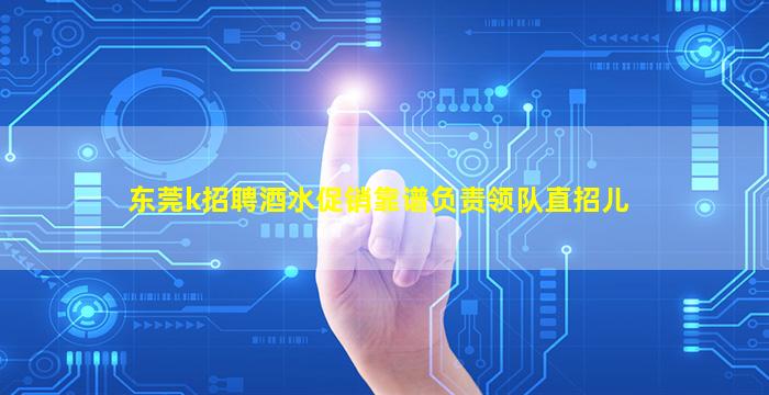 东莞k招聘酒水促销靠谱负责领队直招儿