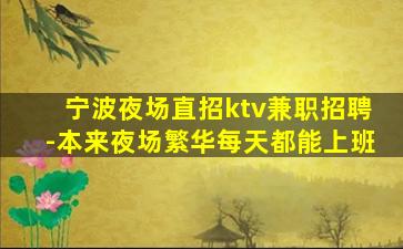 宁波夜场直招ktv兼职招聘-本来夜场繁华每天都能上班